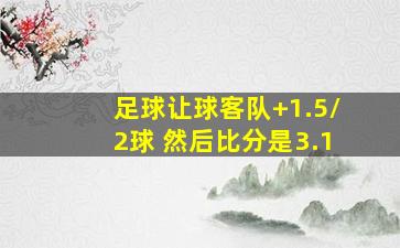 足球让球客队+1.5/2球 然后比分是3.1